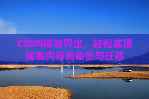 CSDN博客导出，轻松实现博客内容的备份与迁移
